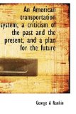 American Transportation System; a Criticism of the Past and the Present, and a Plan for the Futur 2009 9781115220149 Front Cover