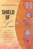 Shield of Love An Ordinary Mother's Story of Her Journey of Transformation from Grief to Peace and Clarity 2012 9781470153151 Front Cover