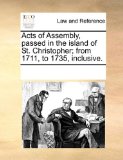 Acts of Assembly, Passed in the Island of St Christopher; from 1711, to 1735, Inclusive 2010 9781170004159 Front Cover