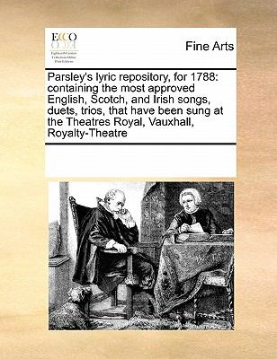 Parsley's Lyric Repository, For 1788 Containing the most approved English, Scotch, and Irish songs, duets, trios, that have been sung at the Theatres 2010 9780699148160 Front Cover