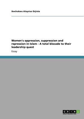Women's oppression, suppression and repression in Islam - A total blocade to their leadership quest 2011 9783640870165 Front Cover