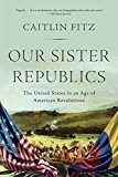Our Sister Republics The United States in an Age of American Revolutions  9781631493171 Front Cover