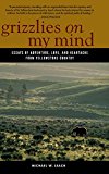 Grizzlies on My Mind Essays of Adventure, Love, and Heartache from Yellowstone Country 2014 9780871083173 Front Cover