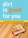 Dirt Is Good for You True Stories of Surviving Parenthood 2009 9780811871181 Front Cover