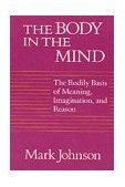 Body in the Mind The Bodily Basis of Meaning, Imagination, and Reason