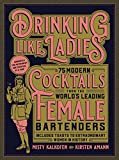 Drinking Like Ladies 75 Modern Cocktails from the World's Leading Female Bartenders; Includes Toasts to Extraordinary Women in History  9781631594182 Front Cover