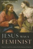 Jesus Was a Feminist What the Gospels Reveal about His Revolutionary Perspective