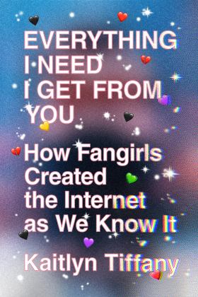Everything I Need I Get from You How Fangirls Created the Internet As We Know It  9780374539184 Front Cover