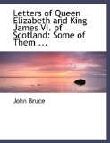 Letters of Queen Elizabeth and King James VI of Scotland: Some of Them Printed from Originals 2008 9780554489186 Front Cover