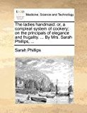 Ladies Handmaid Or, a compleat system of cookery; on the principals of elegance and frugality... . by Mrs. Sarah Phillips, ... 2010 9781171382188 Front Cover