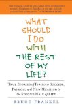 What Should I Do with the Rest of My Life? True Stories of Finding Success, Passion, and New Meaning in the Second Half of Life 2011 9781583334188 Front Cover