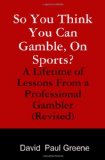 So You Think You Can Gamble, on Sports? A Lifetime of Lessons from a Professional Gambler (Revised) 2010 9781440456190 Front Cover