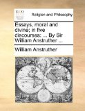 Essays, Moral and Divine; in Five Discourses : ... by Sir William Anstruther ... 2010 9781140760191 Front Cover