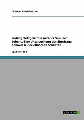 Ludwig Wittgenstein und der Sinn des Lebens. Eine Untersuchung  der Sinnfrage anhand seiner ethischen Schriften 2007 9783638698191 Front Cover