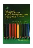 Addressing the Challenging Behavior of Children with High-Functioning Autism/Asperger Syndrome in the Classroom A Guide for Teachers and Parents 2002 9781843107194 Front Cover