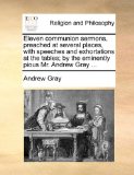 Eleven Communion Sermons, Preached at Several Places, with Speeches and Exhortations at the Tables; by the Eminently Pious Mr Andrew Gray 2010 9781170605196 Front Cover