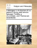 Dialogue in Vindication of Our Present Liturgy and Service Between Timothy a churchman, and Thomas an Essentialist 2010 9781170224199 Front Cover