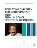 Educating Children and Young People with Fetal Alcohol Spectrum Disorders Constructing Personalised Pathways to Learning  9780415670203 Front Cover