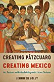 Creating Pï¿½tzcuaro, Creating Mexico Art, Tourism, and Nation Building under lï¿½zaro Cï¿½rdenas  9781477314203 Front Cover