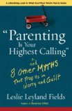 Parenting Is Your Highest Calling And Eight Other Myths That Trap Us in Worry and Guilt 2008 9781400074204 Front Cover