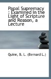 Papal Supremacy Examined in the Light of Scripture and Reason, a Lecture 2009 9781110952205 Front Cover