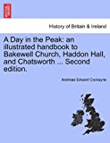 Day in the Peak An illustrated handbook to Bakewell Church, Haddon Hall, and Chatsworth ... Second Edition 2011 9781241603205 Front Cover