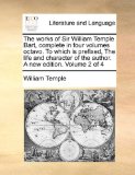 Works of Sir William Temple Bart, Complete in Four Volumes Octavo to Which Is Prefixed, the Life and Character of the Author a New Edition Volu 2010 9781140939207 Front Cover