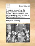 Treatise Concerning the Properties and Effects of Coffee the Third Edition, with Large Additions, and a Preface by Benjamin Moseley 2010 9781140964209 Front Cover