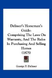 Delisser's Horseman's Guide Comprising the Laws on Warranty, and the Rules in Purchasing and Selling Horses (1875) 2009 9781120187215 Front Cover