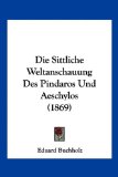 Die Sittliche Weltanschauung des Pindaros und Aeschylos 2010 9781161127218 Front Cover