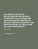 Wahre und Erste Entdecker der Neuen Welt, Christoph Colon, Gegen Die Ungegrï¿½ndeten Ansprï¿½che, Welche Amerikus Vespucci und Martin Behaim Auf Diese  9781130006223 Front Cover
