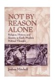 Not by Reason Alone Religion, History, and Identity in Early Modern Political Thought  9780226532226 Front Cover