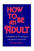 How to Be an Adult A Handbook on Psychological and Spiritual Integration