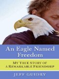 An Eagle Named Freedom: My True Story of a Remarkable Friendship 2010 9781400116232 Front Cover