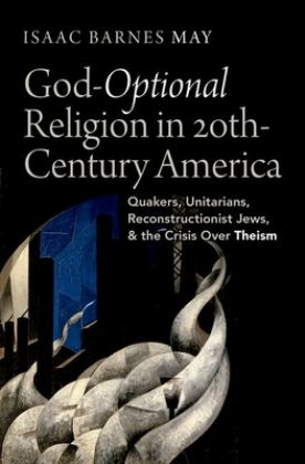 God-Optional Religion in Twentieth-Century America Quakers, Unitarians, Reconstructionist Jews, and the Crisis over Theism  9780197624234 Front Cover