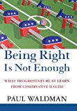 Being Right Is Not Enough What Progressives Can Learn from Conservative Success 2006 9781620457238 Front Cover
