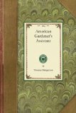 American Gardener's Assistant In Three Parts Containing Complete Practical Directions for the Cultivation of Vegetables, Flowers, Fruit Trees and Grape Vines 2008 9781429013239 Front Cover