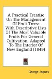 Practical Treatise on the Management of Fruit Trees With Descriptive Lists of the Most Valuable Fruits for General Cultivation, Adapted to the Inte 2008 9781436638241 Front Cover