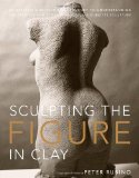 Sculpting the Figure in Clay An Artistic and Technical Journey to Understanding the Creative and Dynamic Forces in Figurative Sculpture 2010 9780823099245 Front Cover