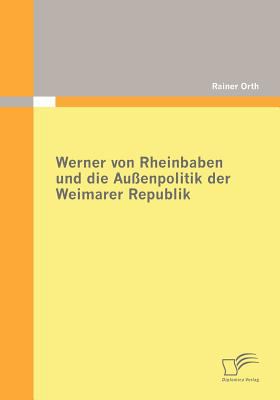 Werner Von Rheinbaben und Die Auï¿½enpolitik der Weimarer Republik 2009 9783836675246 Front Cover