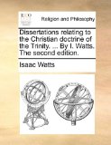 Dissertations Relating to the Christian Doctrine of the Trinity by I Watts The 2010 9781140766247 Front Cover
