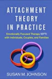 Attachment Theory in Practice Emotionally Focused Therapy (EFT) with Individuals, Couples, and Families