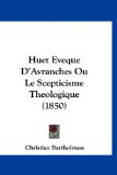 Huet Eveque D'Avranches Ou le Scepticisme Theologique 2010 9781160557252 Front Cover