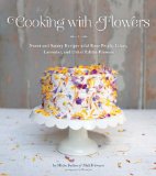 Cooking with Flowers Sweet and Savory Recipes with Rose Petals, Lilacs, Lavender, and Other Edible Flowers 2013 9781594746253 Front Cover