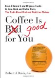 Coffee Is Good for You From Vitamin C and Organic Foods to Low-Carb and Detox Diets, the Truth about Di et and Nutrition Claims 2012 9780399537257 Front Cover