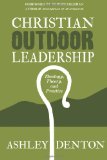 Outdoor Leadership Christian Outdoor Leadership: Theology, Theory, and Practice or How to Use Time in the Wilderness and Backcountry Adventure Camping for Leadership Development, Evangelism, Discipleship, and Spiritual Formation with Experiential Learning and Bible Study Resources cover art