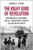 Right Kind of Revolution Modernization, Development, and U. S. Foreign Policy from the Cold War to the Present