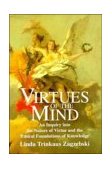 Virtues of the Mind An Inquiry into the Nature of Virtue and the Ethical Foundations of Knowledge