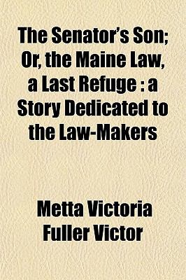 Senator's Son; or, the Maine Law, a Last Refuge A Story Dedicated to the Law-Makers 2009 9781150504266 Front Cover