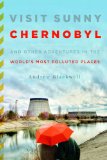 Visit Sunny Chernobyl And Other Adventures in the World&#39;s Most Polluted Places